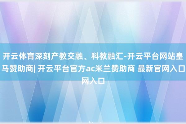 开云体育深刻产教交融、科教融汇-开云平台网站皇马赞助商| 开云平台官方ac米兰赞助商 最新官网入口