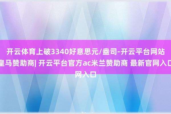 开云体育上破3340好意思元/盎司-开云平台网站皇马赞助商| 开云平台官方ac米兰赞助商 最新官网入口