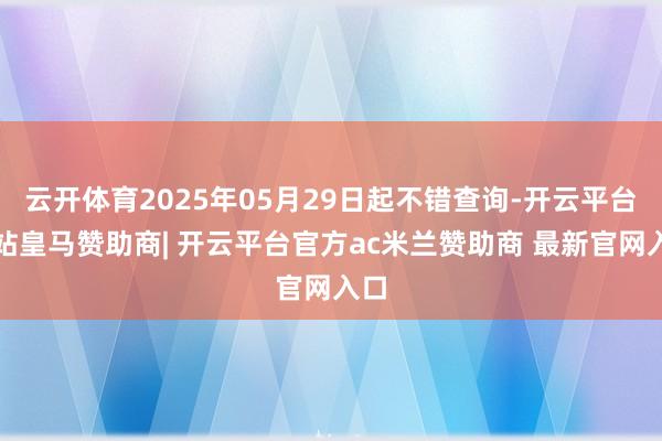 云开体育2025年05月29日起不错查询-开云平台网站皇马赞助商| 开云平台官方ac米兰赞助商 最新官网入口