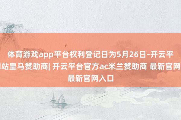体育游戏app平台权利登记日为5月26日-开云平台网站皇马赞助商| 开云平台官方ac米兰赞助商 最新官网入口