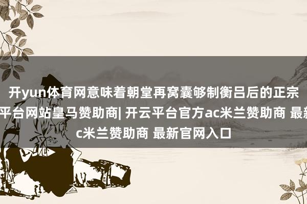 开yun体育网意味着朝堂再窝囊够制衡吕后的正宗皇权-开云平台网站皇马赞助商| 开云平台官方ac米兰赞助商 最新官网入口