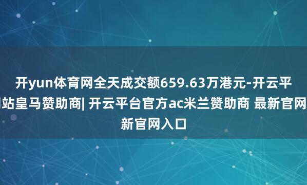 开yun体育网全天成交额659.63万港元-开云平台网站皇马赞助商| 开云平台官方ac米兰赞助商 最新官网入口