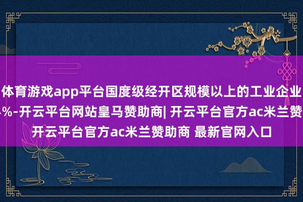 体育游戏app平台国度级经开区规模以上的工业企业数目约占宇宙的14%-开云平台网站皇马赞助商| 开云平台官方ac米兰赞助商 最新官网入口