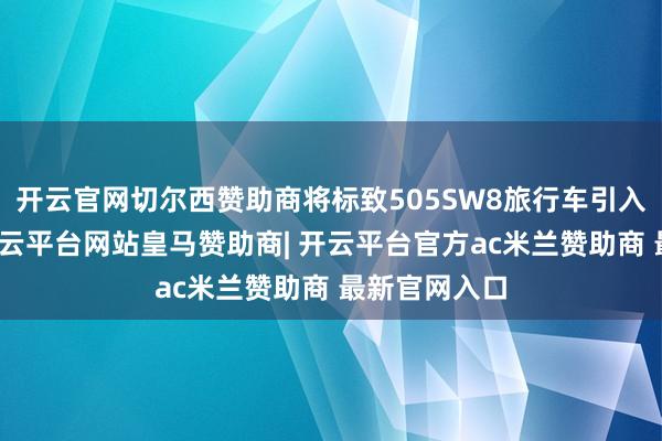 开云官网切尔西赞助商将标致505SW8旅行车引入国内阛阓-开云平台网站皇马赞助商| 开云平台官方ac米兰赞助商 最新官网入口