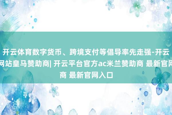 开云体育数字货币、跨境支付等倡导率先走强-开云平台网站皇马赞助商| 开云平台官方ac米兰赞助商 最新官网入口