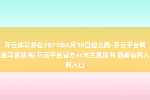 开云体育并在2023年6月30日起实践-开云平台网站皇马赞助商| 开云平台官方ac米兰赞助商 最新官网入口