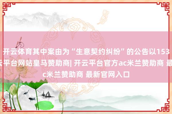 开云体育其中案由为“生意契约纠纷”的公告以153则居首-开云平台网站皇马赞助商| 开云平台官方ac米兰赞助商 最新官网入口