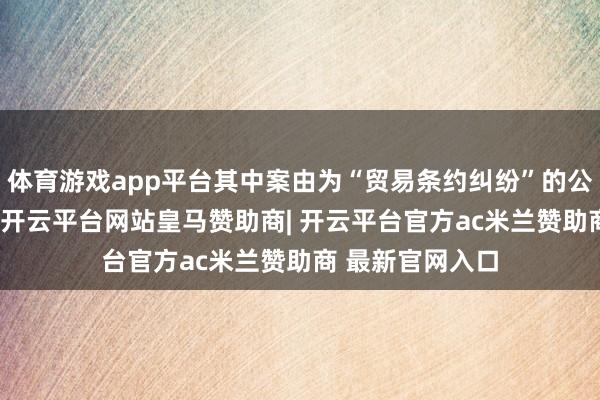 体育游戏app平台其中案由为“贸易条约纠纷”的公告以43则居首-开云平台网站皇马赞助商| 开云平台官方ac米兰赞助商 最新官网入口