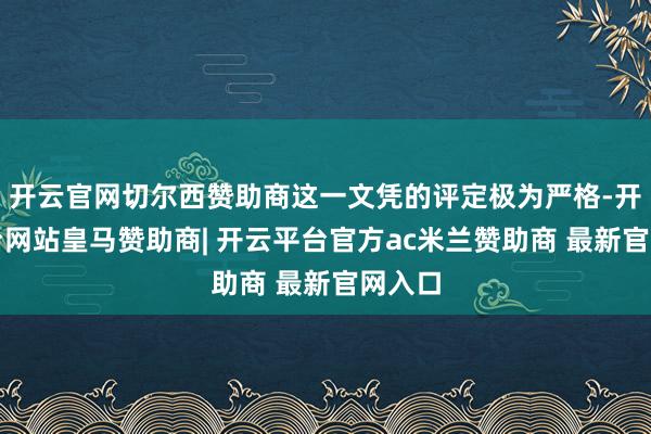 开云官网切尔西赞助商这一文凭的评定极为严格-开云平台网站皇马赞助商| 开云平台官方ac米兰赞助商 最新官网入口