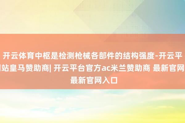 开云体育中枢是检测枪械各部件的结构强度-开云平台网站皇马赞助商| 开云平台官方ac米兰赞助商 最新官网入口