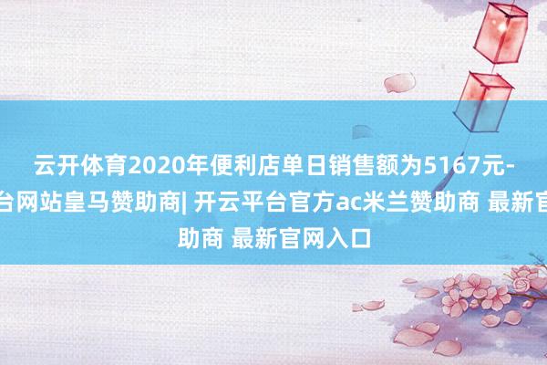 云开体育2020年便利店单日销售额为5167元-开云平台网站皇马赞助商| 开云平台官方ac米兰赞助商 最新官网入口