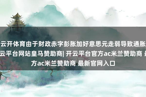 云开体育由于财政赤字彭胀加好意思元走弱导致通胀居高不下-开云平台网站皇马赞助商| 开云平台官方ac米兰赞助商 最新官网入口