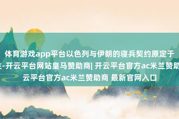 体育游戏app平台以色列与伊朗的寝兵契约原定于本日上昼7时获胜-开云平台网站皇马赞助商| 开云平台官方ac米兰赞助商 最新官网入口
