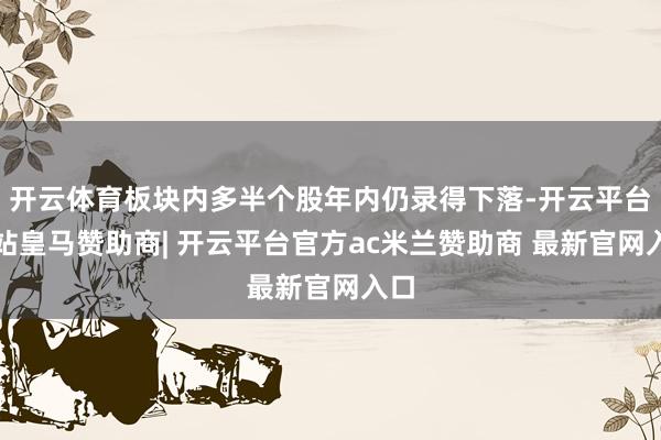 开云体育板块内多半个股年内仍录得下落-开云平台网站皇马赞助商| 开云平台官方ac米兰赞助商 最新官网入口
