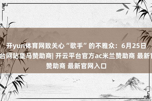 开yun体育网致关心“歌手”的不雅众：6月25日-开云平台网站皇马赞助商| 开云平台官方ac米兰赞助商 最新官网入口
