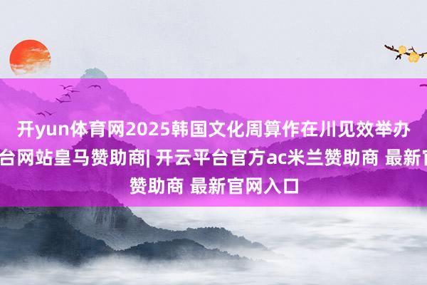 开yun体育网2025韩国文化周算作在川见效举办-开云平台网站皇马赞助商| 开云平台官方ac米兰赞助商 最新官网入口