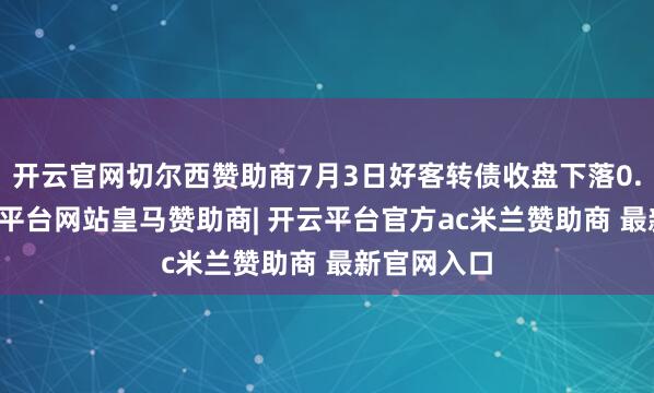 开云官网切尔西赞助商7月3日好客转债收盘下落0.02%-开云平台网站皇马赞助商| 开云平台官方ac米兰赞助商 最新官网入口
