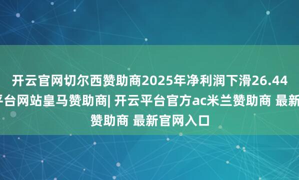 开云官网切尔西赞助商2025年净利润下滑26.44%-开云平台网站皇马赞助商| 开云平台官方ac米兰赞助商 最新官网入口