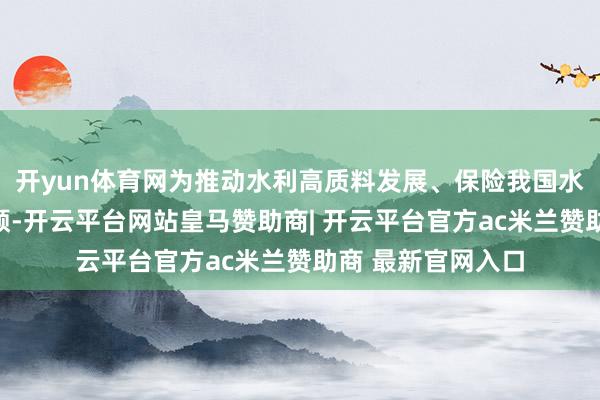 开yun体育网为推动水利高质料发展、保险我国水安全作出新的孝顺-开云平台网站皇马赞助商| 开云平台官方ac米兰赞助商 最新官网入口