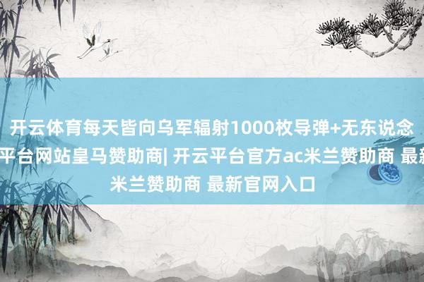 开云体育每天皆向乌军辐射1000枚导弹+无东说念主机-开云平台网站皇马赞助商| 开云平台官方ac米兰赞助商 最新官网入口