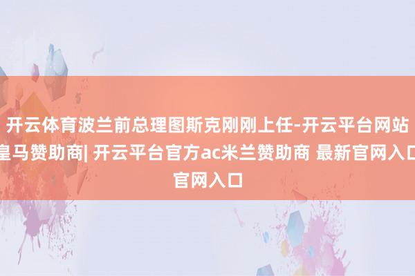 开云体育波兰前总理图斯克刚刚上任-开云平台网站皇马赞助商| 开云平台官方ac米兰赞助商 最新官网入口