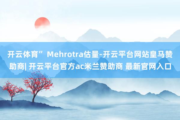 开云体育” Mehrotra估量-开云平台网站皇马赞助商| 开云平台官方ac米兰赞助商 最新官网入口