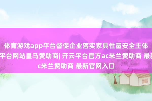 体育游戏app平台督促企业落实家具性量安全主体背负-开云平台网站皇马赞助商| 开云平台官方ac米兰赞助商 最新官网入口