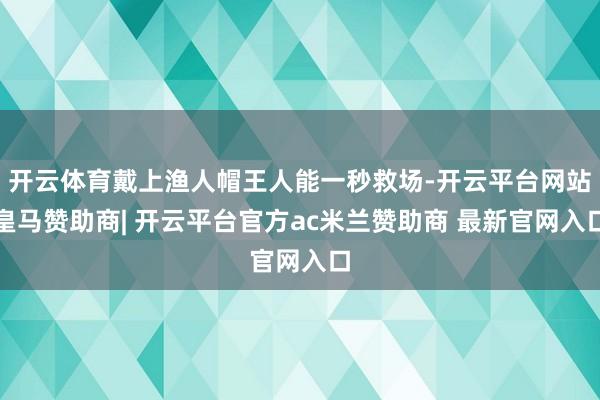 开云体育戴上渔人帽王人能一秒救场-开云平台网站皇马赞助商| 开云平台官方ac米兰赞助商 最新官网入口