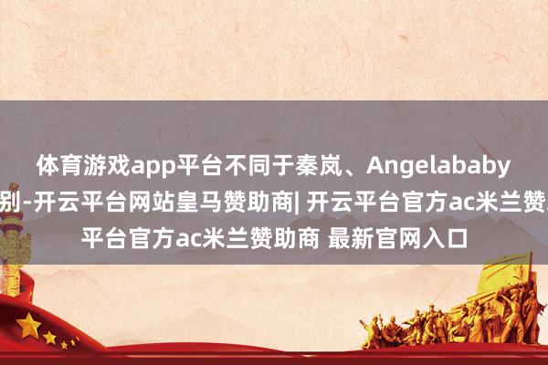 体育游戏app平台不同于秦岚、Angelababy这么的前任女神级别-开云平台网站皇马赞助商| 开云平台官方ac米兰赞助商 最新官网入口