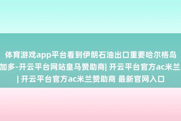 体育游戏app平台看到伊朗石油出口重要哈尔格岛的原油库存同期有所加多-开云平台网站皇马赞助商| 开云平台官方ac米兰赞助商 最新官网入口
