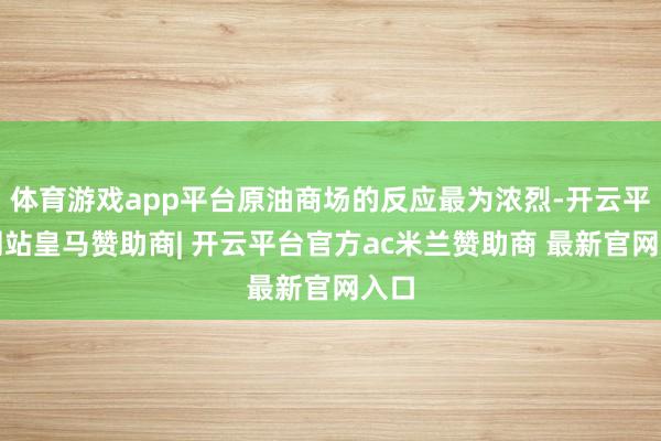 体育游戏app平台原油商场的反应最为浓烈-开云平台网站皇马赞助商| 开云平台官方ac米兰赞助商 最新官网入口