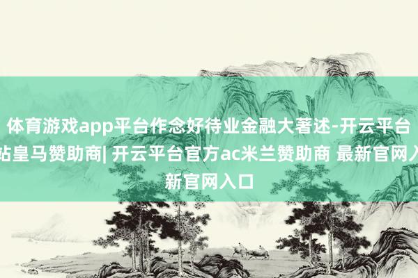 体育游戏app平台作念好待业金融大著述-开云平台网站皇马赞助商| 开云平台官方ac米兰赞助商 最新官网入口
