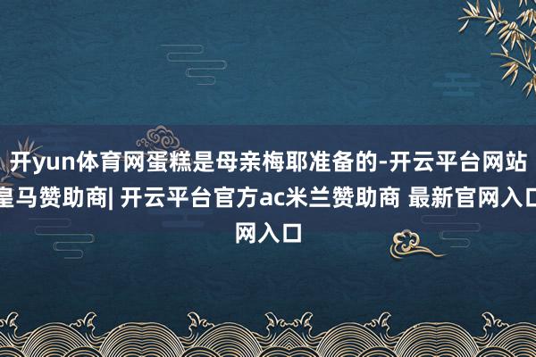 开yun体育网蛋糕是母亲梅耶准备的-开云平台网站皇马赞助商| 开云平台官方ac米兰赞助商 最新官网入口
