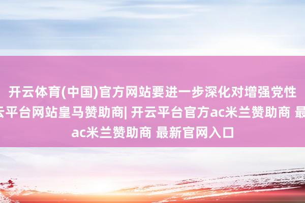 开云体育(中国)官方网站要进一步深化对增强党性的毅力-开云平台网站皇马赞助商| 开云平台官方ac米兰赞助商 最新官网入口