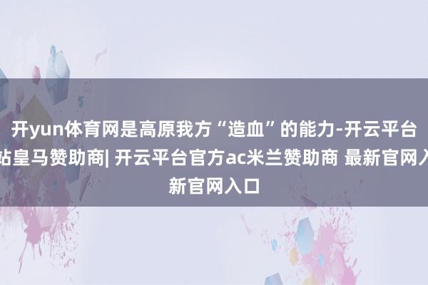 开yun体育网是高原我方“造血”的能力-开云平台网站皇马赞助商| 开云平台官方ac米兰赞助商 最新官网入口
