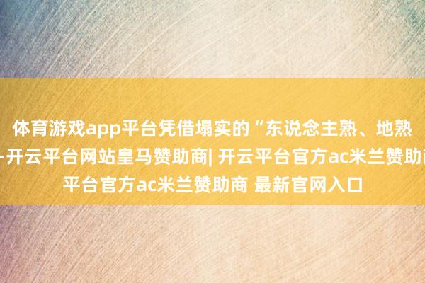 体育游戏app平台凭借塌实的“东说念主熟、地熟、户熟”基本功-开云平台网站皇马赞助商| 开云平台官方ac米兰赞助商 最新官网入口