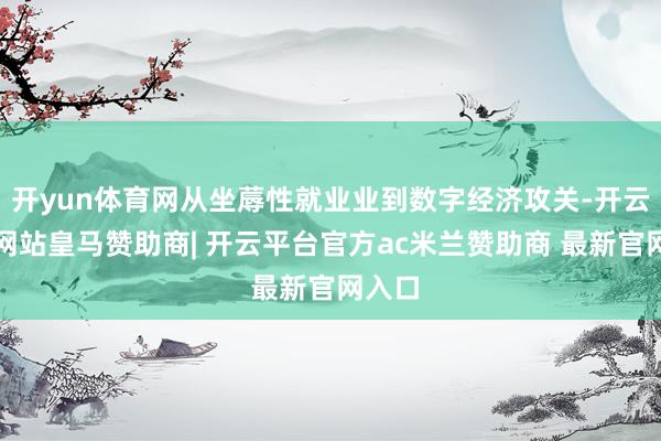 开yun体育网从坐蓐性就业业到数字经济攻关-开云平台网站皇马赞助商| 开云平台官方ac米兰赞助商 最新官网入口