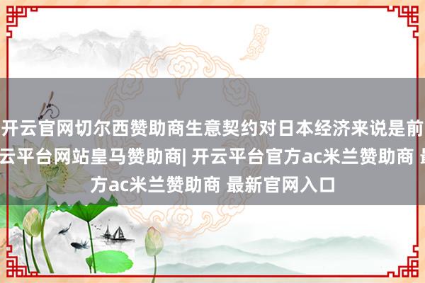 开云官网切尔西赞助商生意契约对日本经济来说是前进一大步-开云平台网站皇马赞助商| 开云平台官方ac米兰赞助商 最新官网入口