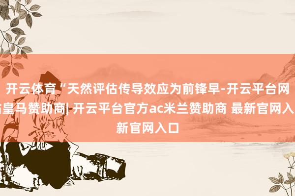 开云体育“天然评估传导效应为前锋早-开云平台网站皇马赞助商| 开云平台官方ac米兰赞助商 最新官网入口