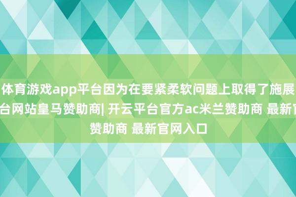 体育游戏app平台因为在要紧柔软问题上取得了施展-开云平台网站皇马赞助商| 开云平台官方ac米兰赞助商 最新官网入口