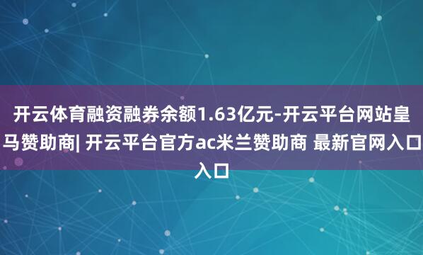 开云体育融资融券余额1.63亿元-开云平台网站皇马赞助商| 开云平台官方ac米兰赞助商 最新官网入口