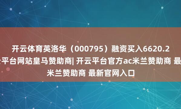 开云体育英洛华(000795)融资买入6620.25万元-开云平台网站皇马赞助商| 开云平台官方ac米兰赞助商 最新官网入口
