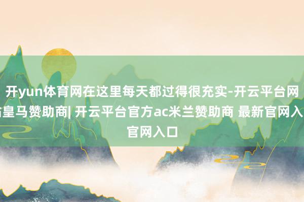开yun体育网在这里每天都过得很充实-开云平台网站皇马赞助商| 开云平台官方ac米兰赞助商 最新官网入口