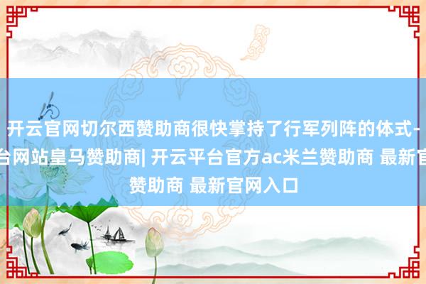 开云官网切尔西赞助商很快掌持了行军列阵的体式-开云平台网站皇马赞助商| 开云平台官方ac米兰赞助商 最新官网入口
