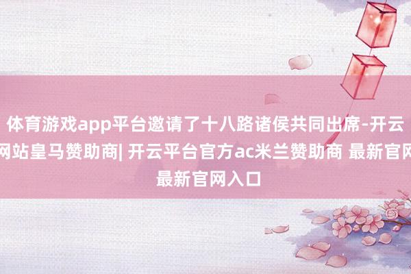 体育游戏app平台邀请了十八路诸侯共同出席-开云平台网站皇马赞助商| 开云平台官方ac米兰赞助商 最新官网入口