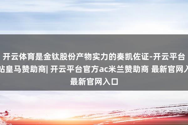 开云体育是金钛股份产物实力的奏凯佐证-开云平台网站皇马赞助商| 开云平台官方ac米兰赞助商 最新官网入口