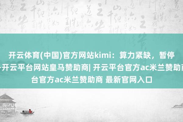 开云体育(中国)官方网站kimi：算力紧缺，暂停C端新用户订阅-开云平台网站皇马赞助商| 开云平台官方ac米兰赞助商 最新官网入口