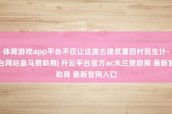 体育游戏app平台不仅让这座古建筑重回村民生计-开云平台网站皇马赞助商| 开云平台官方ac米兰赞助商 最新官网入口