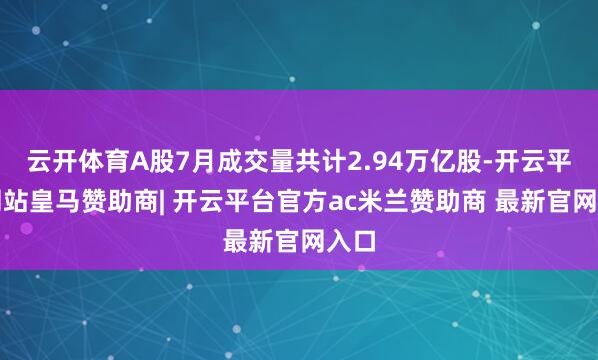 云开体育A股7月成交量共计2.94万亿股-开云平台网站皇马赞助商| 开云平台官方ac米兰赞助商 最新官网入口