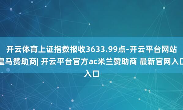 开云体育上证指数报收3633.99点-开云平台网站皇马赞助商| 开云平台官方ac米兰赞助商 最新官网入口